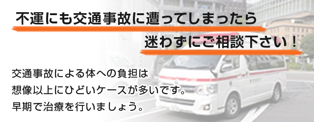 不運にも交通事故に遭ってしまった迷わずにご相談下さい！ 交通事故による体への普段は想像以上にひどいケースが多いです。 早期で治療を行いましょう。